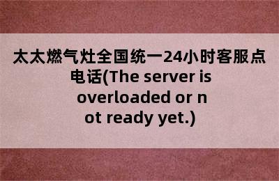 太太燃气灶全国统一24小时客服点电话(The server is overloaded or not ready yet.)